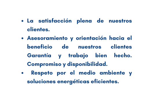 La satisfacción plena de nuestros clientes Asesoramiento y orientación hacia el beneficio de nuestros clientes Garantía y trabajo bien hecho Compromiso y disponibilidad Respeto por el medio ambiente y soluciones energéticas eficientes