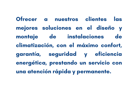 Ofrecer a nuestros clientes las mejores soluciones en el diseño y montaje de instalaciones de climatización con el máximo confort garantía seguridad y eficiencia energética prestando un servicio con una atención rápida y permanente