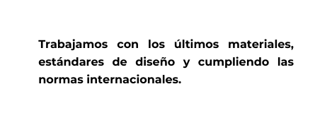 Trabajamos con los últimos materiales estándares de diseño y cumpliendo las normas internacionales