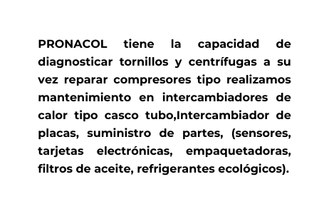 PRONACOL tiene la capacidad de diagnosticar tornillos y centrífugas a su vez reparar compresores tipo realizamos mantenimiento en intercambiadores de calor tipo casco tubo Intercambiador de placas suministro de partes sensores tarjetas electrónicas empaquetadoras filtros de aceite refrigerantes ecológicos